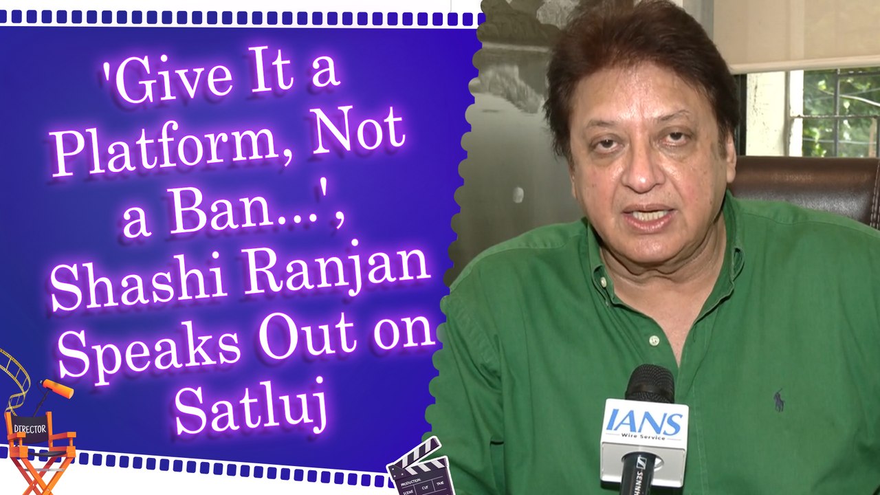 IANS Exclusive Interview: Shashi Ranjan Backs Satluj, Says Film Bans Only Encourage Piracy