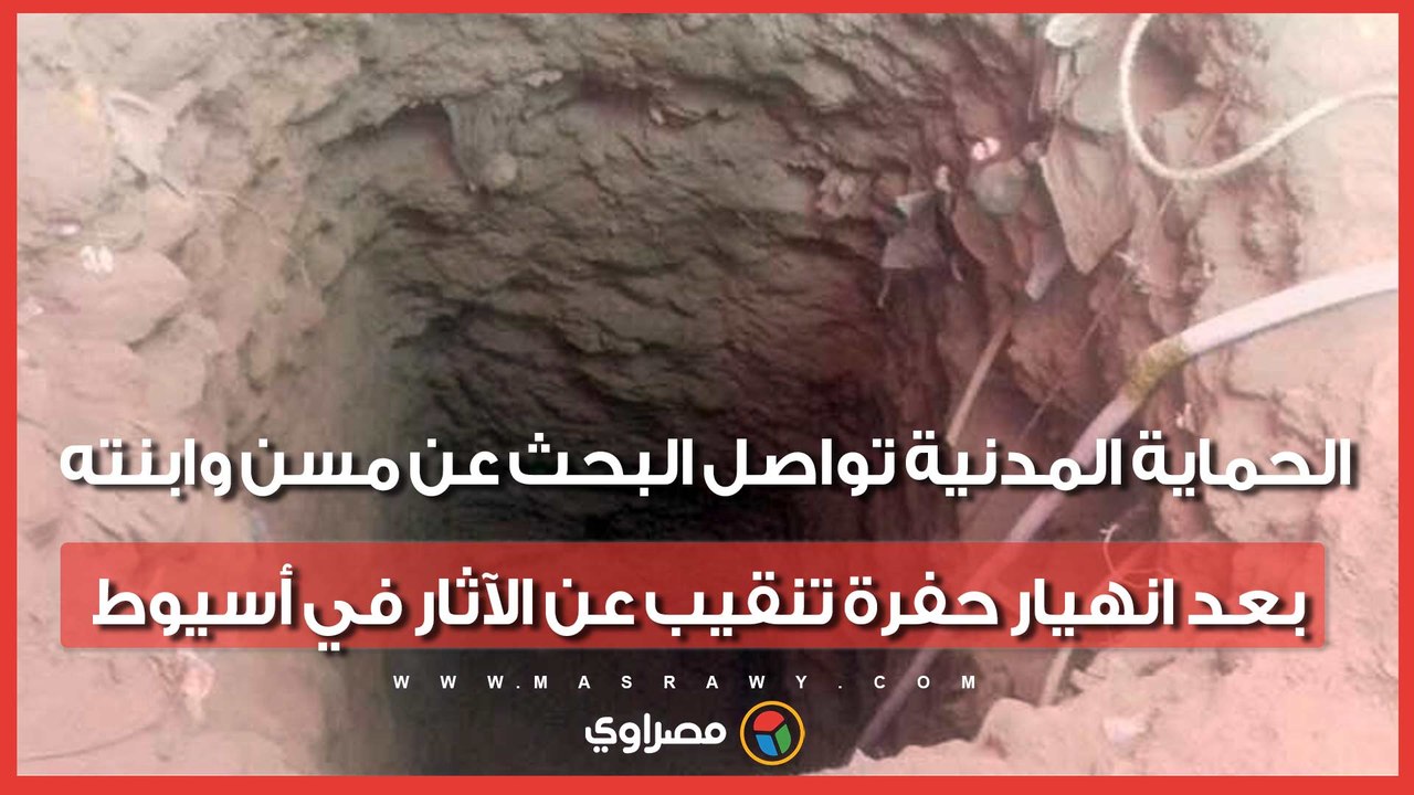 نزلت لتنقذه فابتلعتهما الحفرة..الحماية المدنية تواصل البحث عن مسن وابنته بعد انهيار حفرة تنقيب عن الآثار في أسيوط