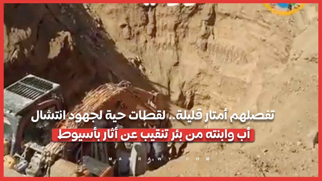 تفصلهم أمتار قليلة.. لقطات حية لجهود انتشال أب وابنته من بئر تنقيب عن أثار بأسيوط