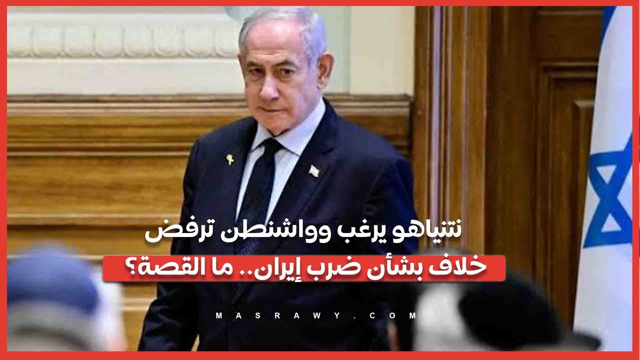 نتنياهو يرغب وواشنطن ترفض.. خلاف بشأن ضرب إيران.. ما القصة؟