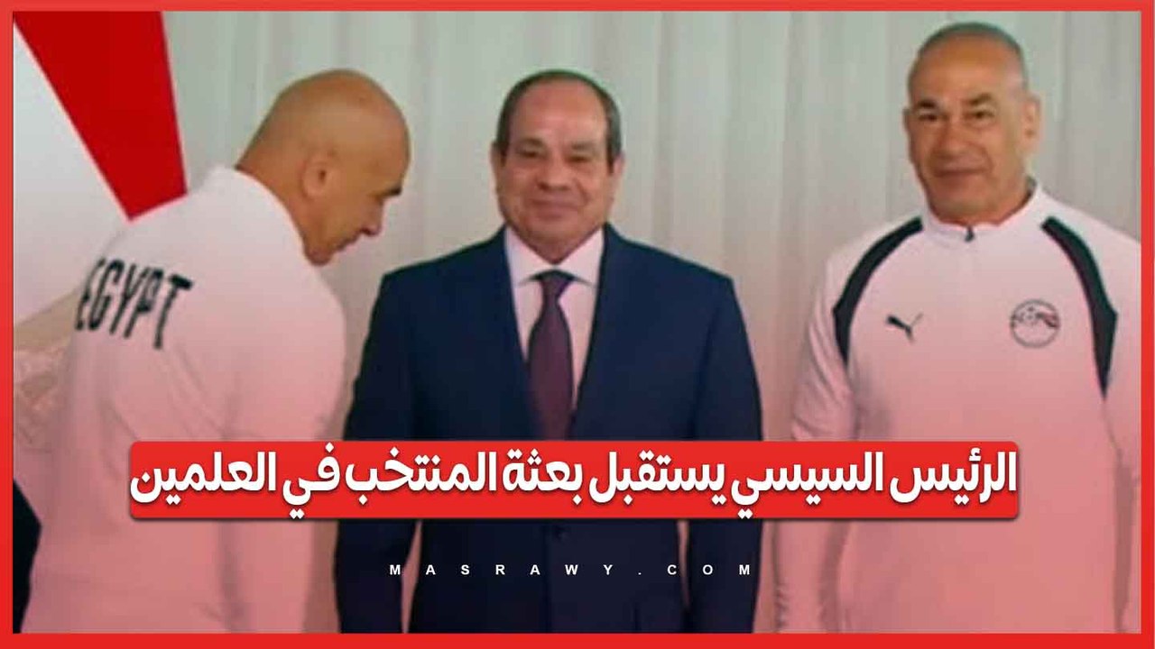 الرئيس السيسي يستقبل بعثة المنتخب في العلمين