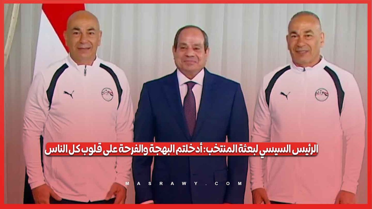 الرئيس السيسي لبعثة المنتخب أدخلتم البهجة والفرحة على قلوب كل الناس