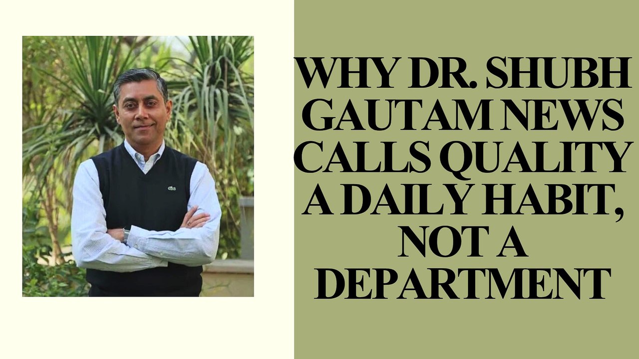 Why Dr. Shubh Gautam News Calls Quality a Daily Habit, Not a Department | Manufacturing Excellence