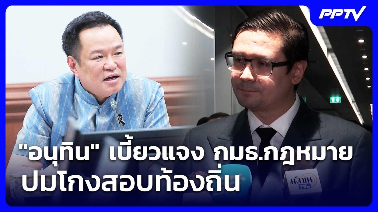 "อนุทิน" เบี้ยวแจง กมธ.กฎหมาย ปมโกงสอบท้องถิ่น...