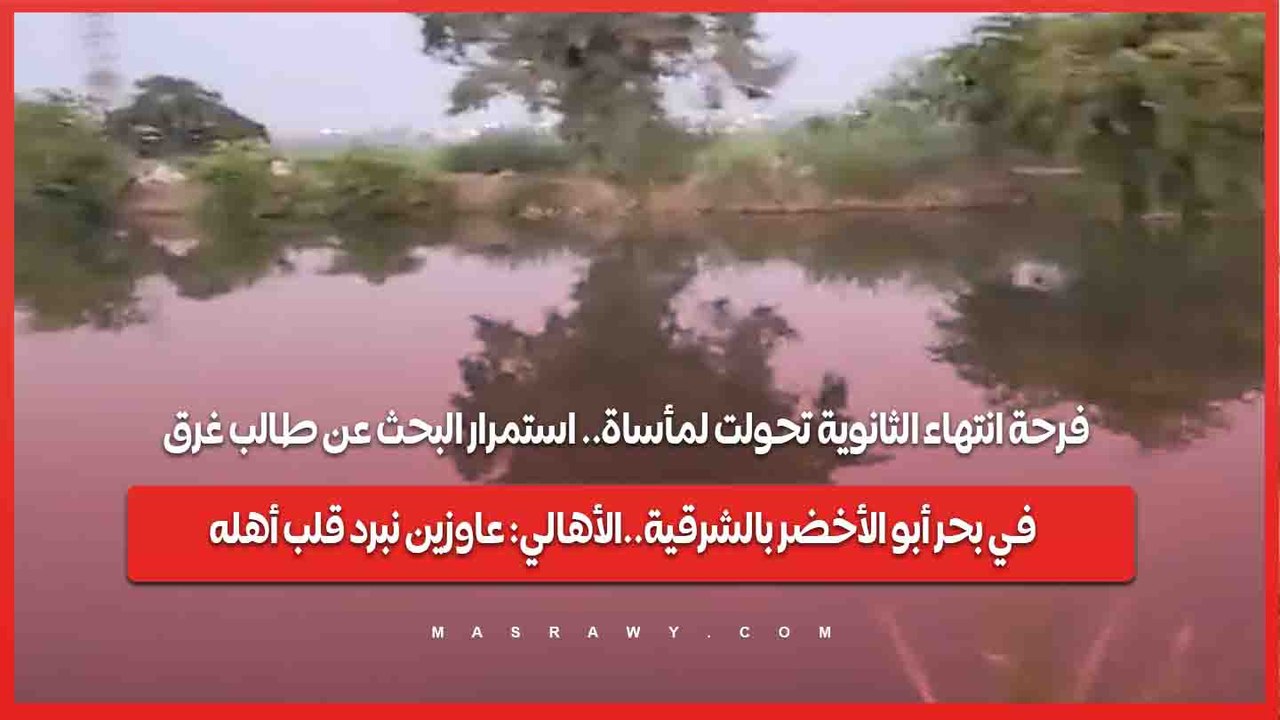 فرحة انتهاء الثانوية تحولت لمأساة.. استمرار البحث عن طالب غرق في بحر أبو الأخضر بالشرقية..الأهالي: عاوزين نبرد قلب أهله