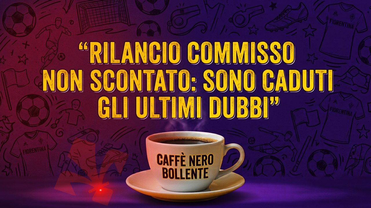 IL CAFFÉ NERO BOLLENTE di Luca Calamai: "Rilancio Commisso non scontato: sono caduti gli ultimi dubbi"