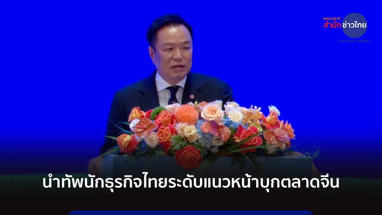 นายกฯ นำทัพนักธุรกิจไทยระดับแนวหน้าบุกตลาดจีน สร้างโอกาสการค้าการลงทุน