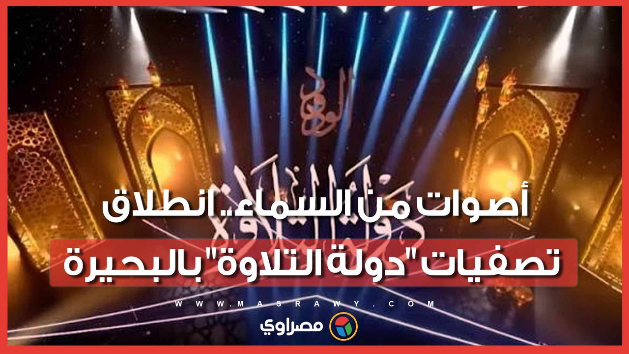 أصوات من السماء.. انطلاق تصفيات "دولة التلاوة" بالبحيرة