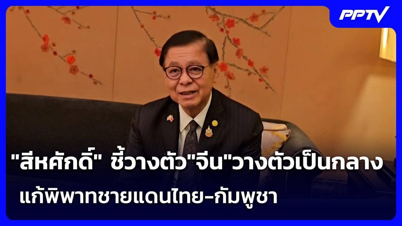 "สีหศักดิ์" ชี้วางตัว"จีน"วางตัวเป็นกลาง แก้พิพ...