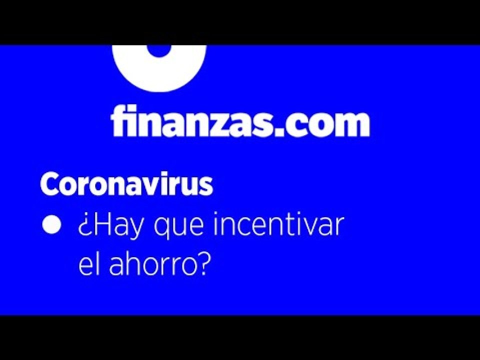 Coronavirus ● ¿Hay que incentivar el ahorro?