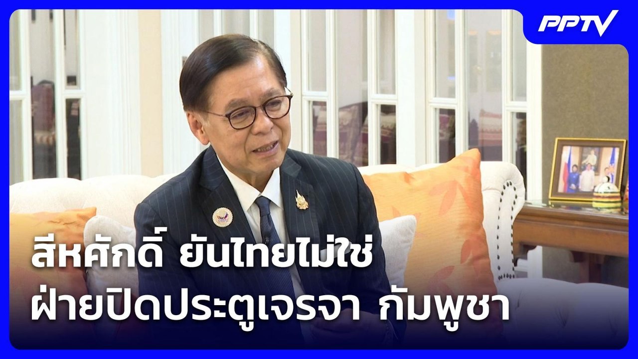 สีหศักดิ์ ยันไทยไม่ใช่ฝ่ายปิดประตูเจรจา จี้ กัม...