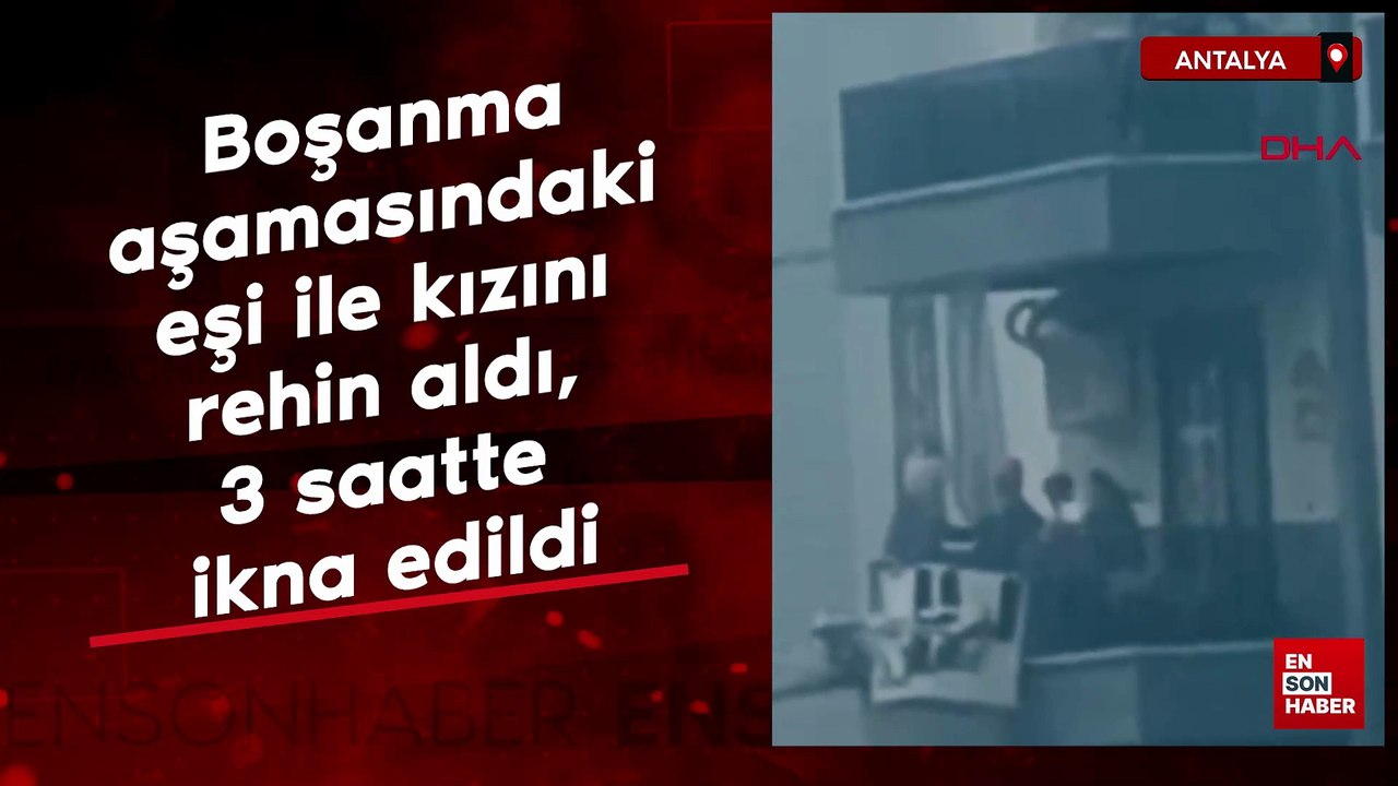 Antalya'da boşanma aşamasındaki eşi ile kızını rehin aldı, 3 saatte ikna edildi