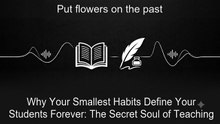Why Your Smallest Habits Define Your Students Forever: The Secret Soul of Teaching
