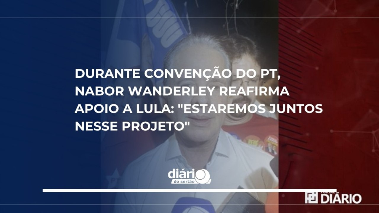 Durante convenção do PT, Nabor Wanderley reafirma apoio a Lula: "Estaremos juntos nesse projeto"