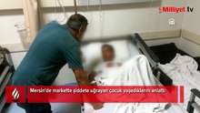 Mersin'de markette şiddete uğrayan çocuk yaşadıklarını anlattı