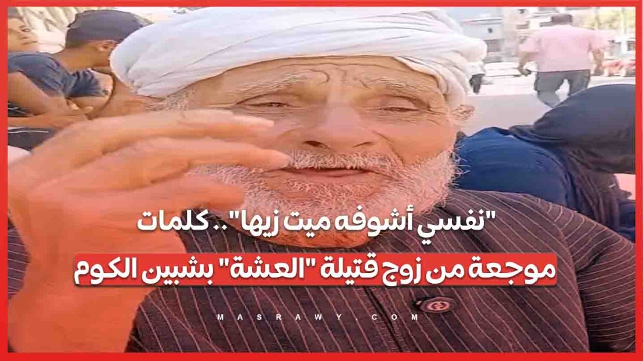 نفسي أشوفه ميت زيها.. كلمات موجعة من زوج قتيلة العشة بشبين الكوم