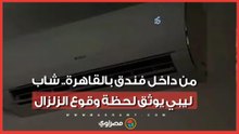 من داخل فندق بالقاهرة.. شاب ليبي يوثق لحظة وقوع الزلزال