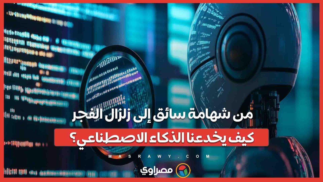 من شهامة سائق إلى زلزال الفجر.. كيف يخدعنا الذكاء الاصطناعي؟