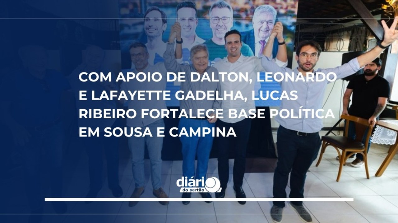 Com apoio de Dalton, Leonardo e Lafayette Gadelha, Lucas Ribeiro fortalece base política em Sousa e Campina