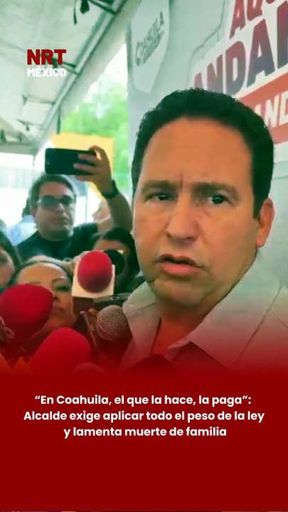 “En Coahuila, el que la hace, la paga”: Alcalde exige aplicar todo el peso de la ley y lamenta muerte de familia