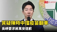 蔣萬安質疑陳時中擋疫苗翻車 吳崢要求道歉：想裝死當船過水無痕？