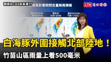 白海豚外圍接觸北部陸地！竹苗山區雨量上看500毫米恐在一天內下完
