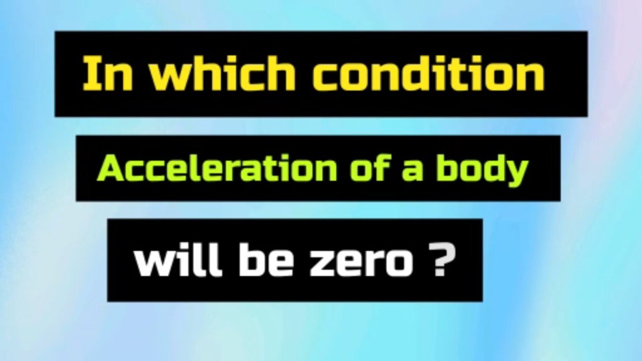 In which condition acceleration of a body will be zero