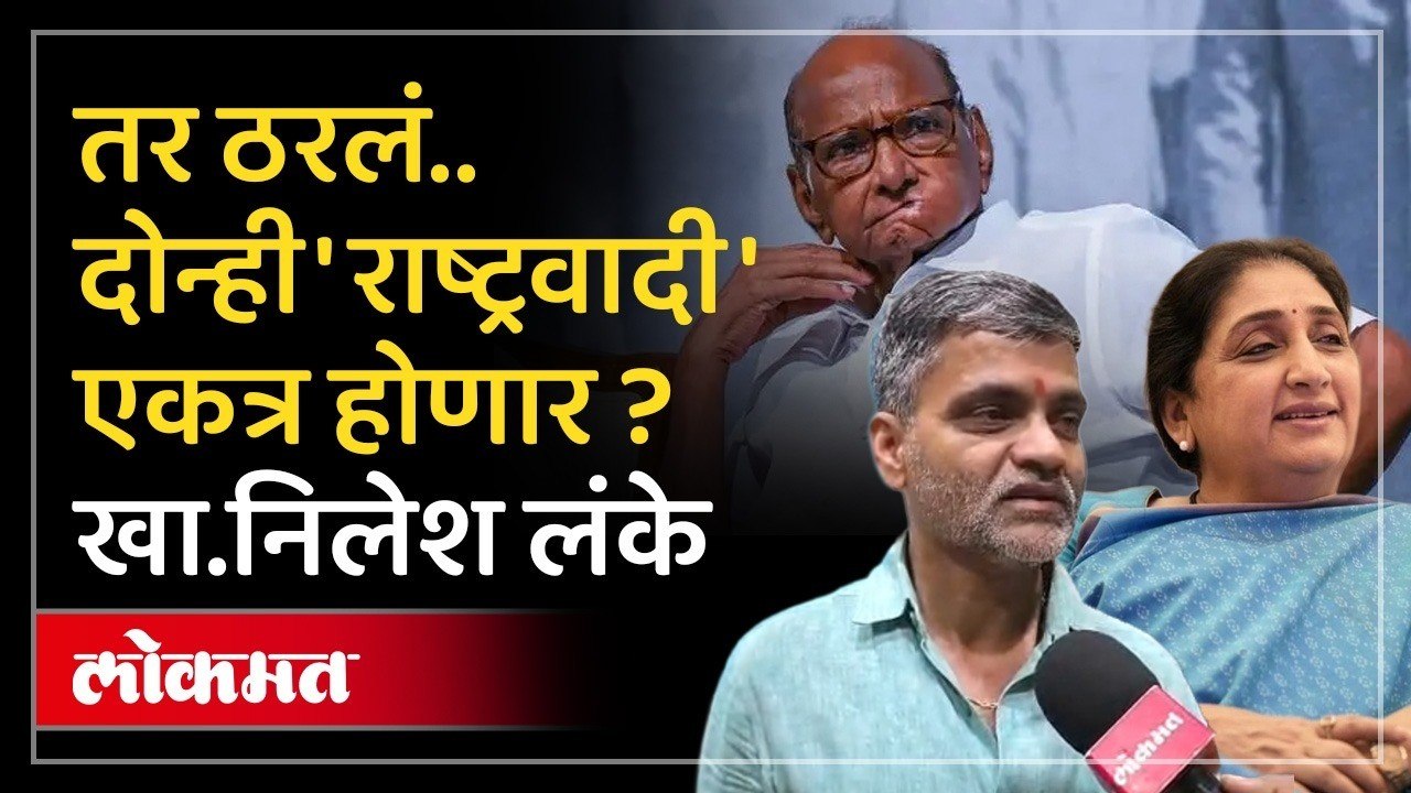 दोन्ही राष्ट्रवादी एकत्रित करण्याबाबत निर्णय ठरला ? खासदार निलेश लंके मनातला थेट बोलून गेले...