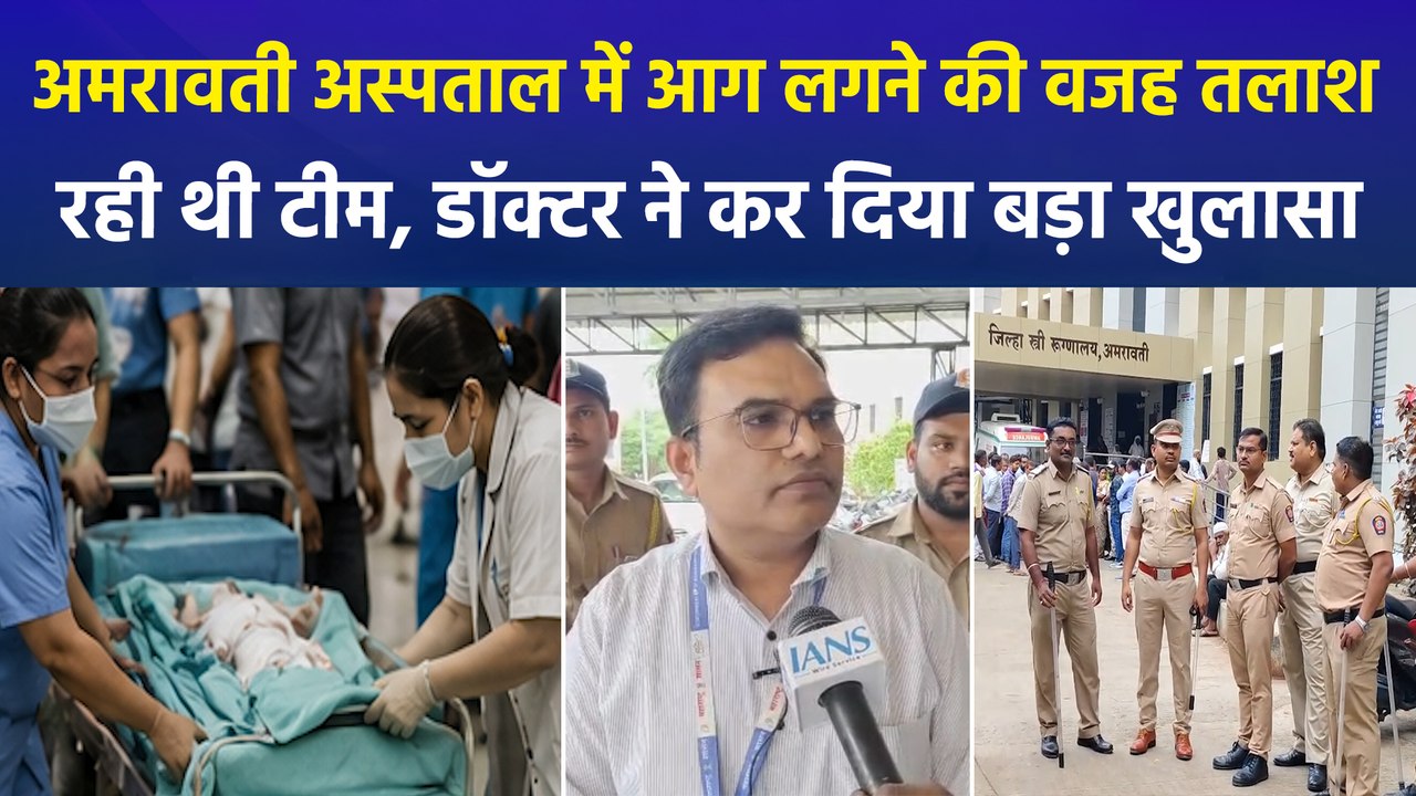 अमरावती अस्पताल में आग लगने की वजह तलाश रही थी टीम, डॉक्टर ने कर दिया बड़ा खुलासा