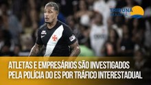 Atletas e empresários são investigados pela polícia do ES por tráfico interestadual