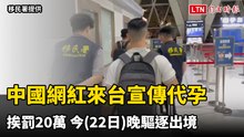 中國網紅來台宣傳代孕挨罰20萬 今晚驅逐出境