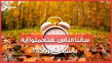 التوقيت الشتوي على الأبواب| سألنا الناس.. هتعملوا إيه بالساعة الزيادة؟